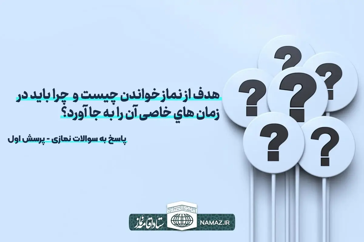 هدف از نماز خواندن چیست و ﭼﺮا ﺑﺎﯾﺪ در زﻣﺎن ﻫﺎي ﺧﺎﺻﯽ آن را خواند؟